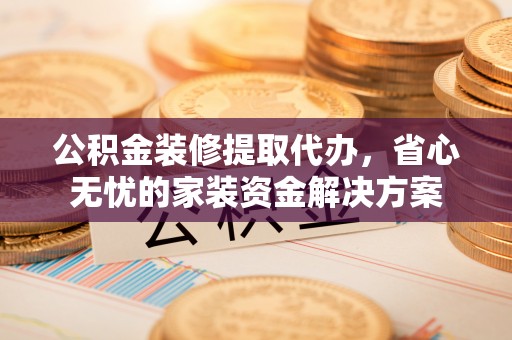 崂山公积金装修提取代办，省心无忧的家装资金解决方案