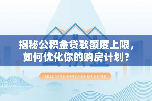 崂山揭秘公积金贷款额度上限，如何优化你的购房计划？