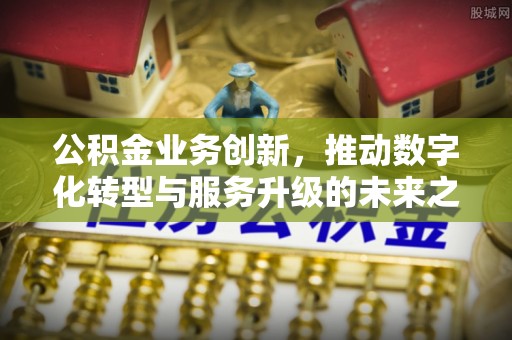 崂山公积金业务创新，推动数字化转型与服务升级的未来之路