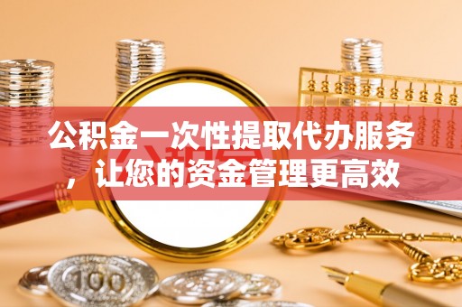 崂山公积金一次性提取代办服务，让您的资金管理更高效
