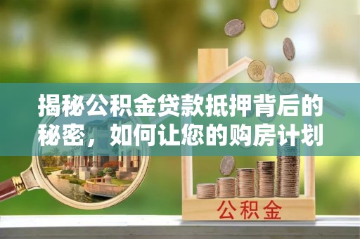 崂山揭秘公积金贷款抵押背后的秘密，如何让您的购房计划更轻松？