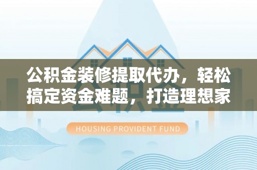 崂山公积金装修提取代办，轻松搞定资金难题，打造理想家居