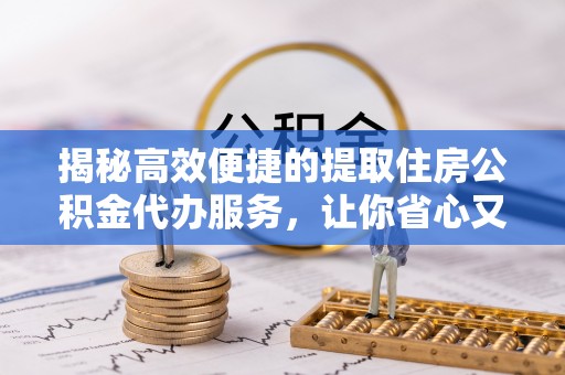 崂山揭秘高效便捷的提取住房公积金代办服务，让你省心又省力
