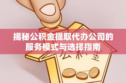 崂山揭秘公积金提取代办公司的服务模式与选择指南