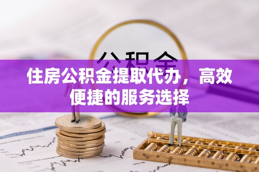 崂山住房公积金提取代办，高效便捷的服务选择