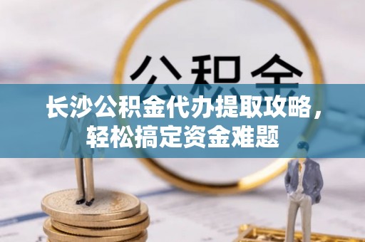 崂山长沙公积金代办提取攻略，轻松搞定资金难题
