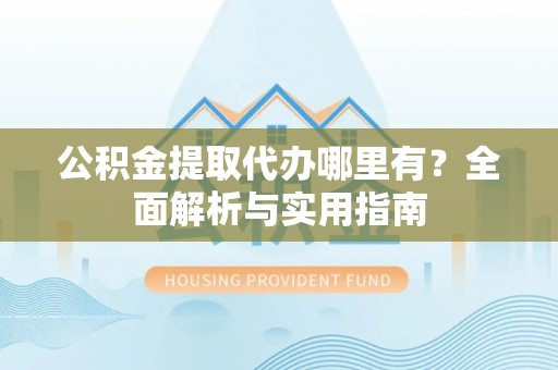 崂山公积金提取代办哪里有？全面解析与实用指南