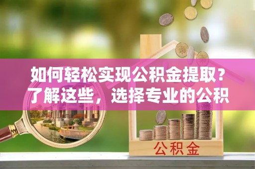 崂山如何轻松实现公积金提取？了解这些，选择专业的公积金提取代办服务
