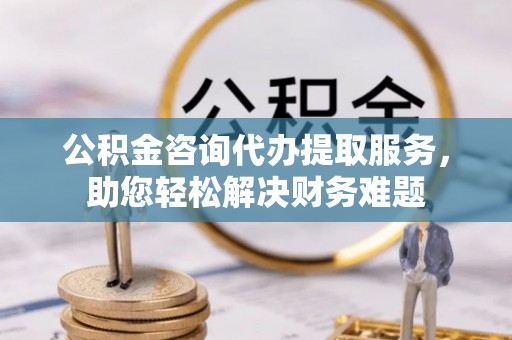 崂山公积金咨询代办提取服务，助您轻松解决财务难题