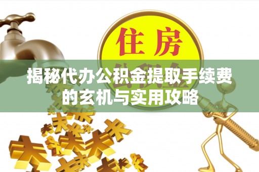 崂山揭秘代办公积金提取手续费的玄机与实用攻略