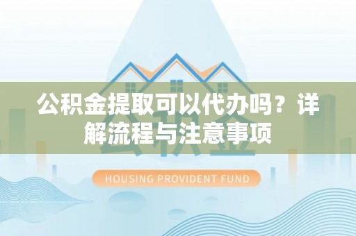 崂山公积金提取可以代办吗？详解流程与注意事项