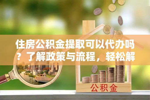 崂山住房公积金提取可以代办吗？了解政策与流程，轻松解决你的疑问