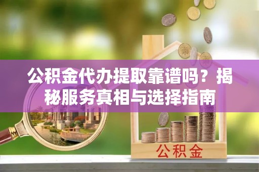 崂山公积金代办提取靠谱吗？揭秘服务真相与选择指南