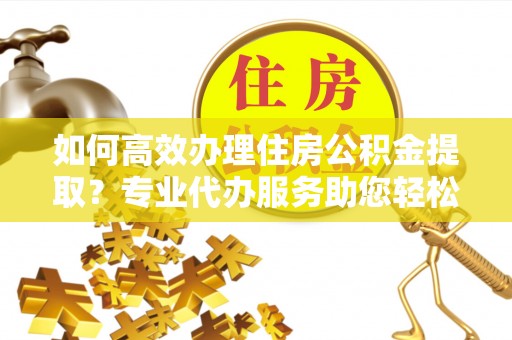 崂山如何高效办理住房公积金提取？专业代办服务助您轻松搞定