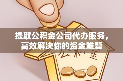 崂山提取公积金公司代办服务，高效解决你的资金难题