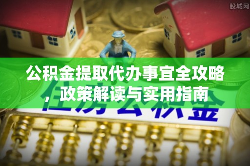 崂山公积金提取代办事宜全攻略，政策解读与实用指南