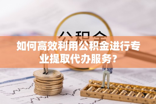 崂山如何高效利用公积金进行专业提取代办服务？