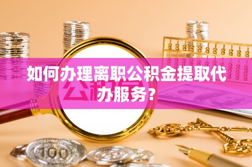 崂山如何办理离职公积金提取代办服务？