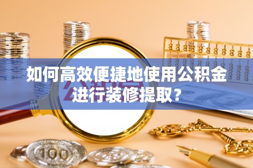 崂山如何高效便捷地使用公积金进行装修提取？