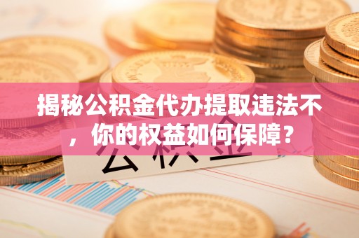 崂山揭秘公积金代办提取违法不，你的权益如何保障？